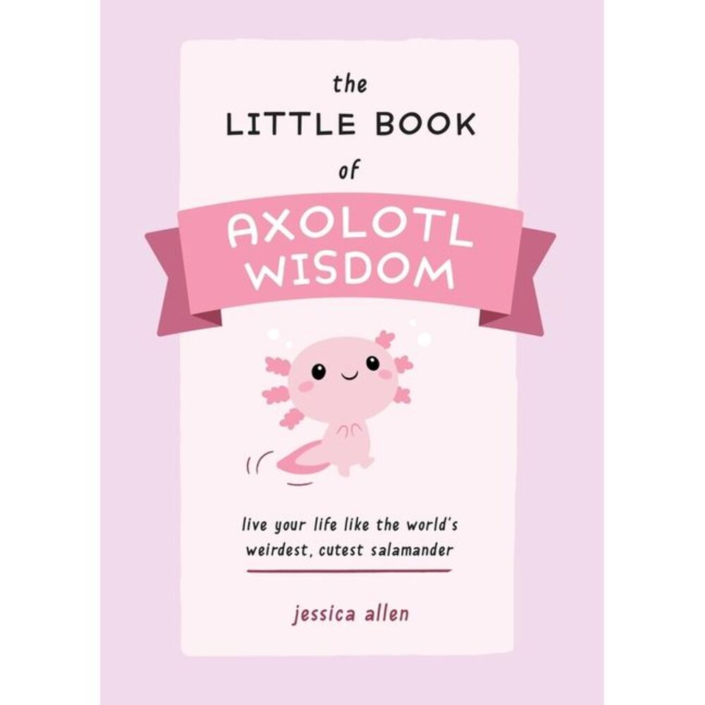 The Little Book of Axolotl Wisdom: Live Your Life Like the World's Weirdest, Cut